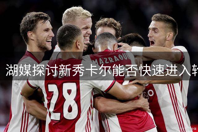 湖媒探讨新秀卡尔能否快速进入轮换阵容