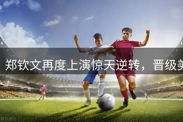 郑钦文再度上演惊天逆转，晋级美网八强